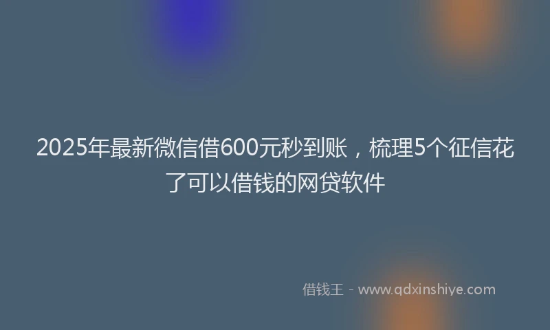 2025年最新微信借600元秒到账，梳理5个征信花了可以借钱的网贷软件