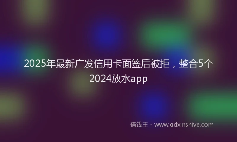 2025年最新广发信用卡面签后被拒，整合5个2024放水app