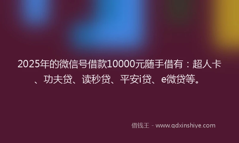 2025年的微信号借款10000元随手借有：超人卡、功夫贷、读秒贷、平安i贷、e微贷等。