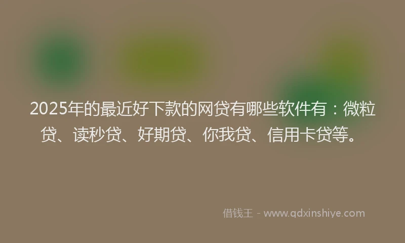 2025年的最近好下款的网贷有哪些软件有：微粒贷、读秒贷、好期贷、你我贷、信用卡贷等。