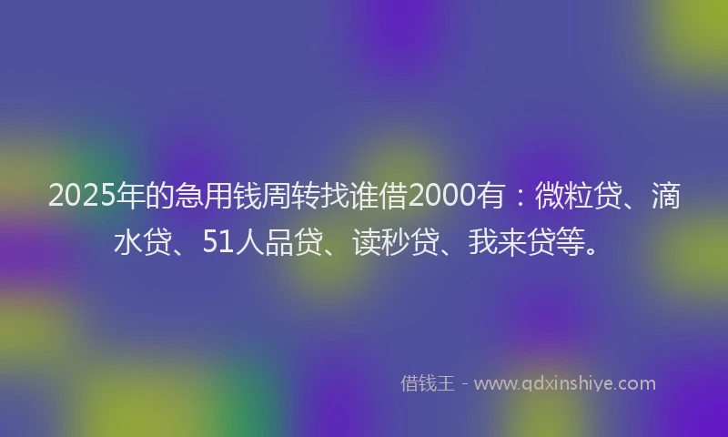 2025年的急用钱周转找谁借2000有：微粒贷、滴水贷、51人品贷、读秒贷、我来贷等。