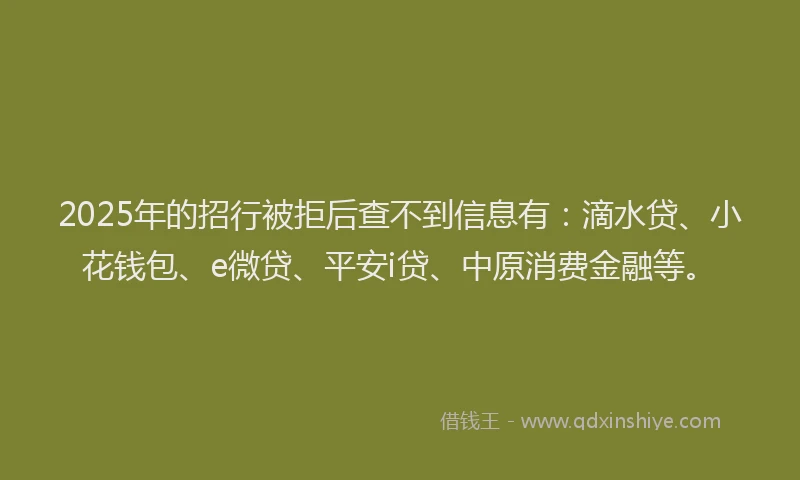 2025年的招行被拒后查不到信息有：滴水贷、小花钱包、e微贷、平安i贷、中原消费金融等。