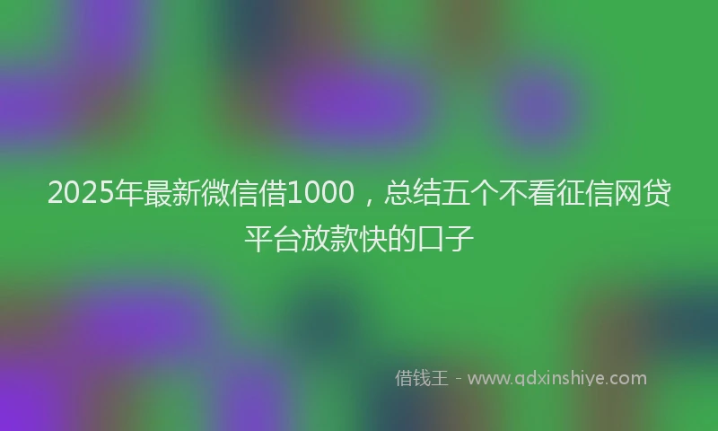 2025年最新微信借1000，总结五个不看征信网贷平台放款快的口子