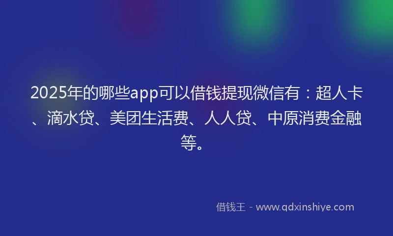 2025年的哪些app可以借钱提现微信有：超人卡、滴水贷、美团生活费、人人贷、中原消费金融等。