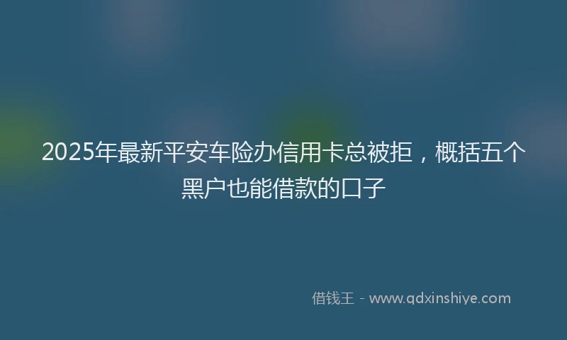 2025年最新平安车险办信用卡总被拒，概括五个黑户也能借款的口子