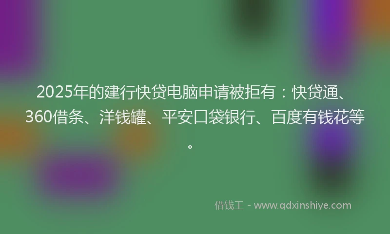 2025年的建行快贷电脑申请被拒有：快贷通、360借条、洋钱罐、平安口袋银行、百度有钱花等。