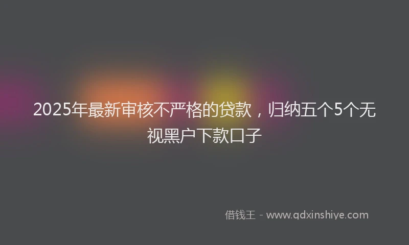 2025年最新审核不严格的贷款，归纳五个5个无视黑户下款口子