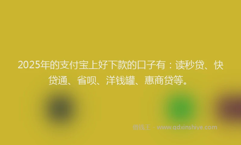 2025年的支付宝上好下款的口子有：读秒贷、快贷通、省呗、洋钱罐、惠商贷等。