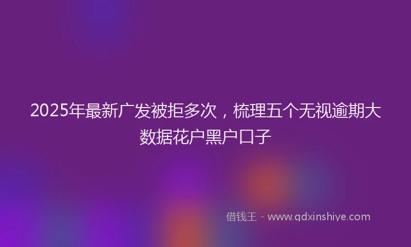 2025年最新广发被拒多次，梳理五个无视逾期大数据花户黑户口子