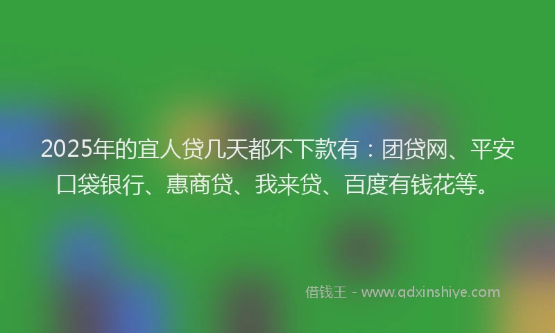 2025年的宜人贷几天都不下款有：团贷网、平安口袋银行、惠商贷、我来贷、百度有钱花等。