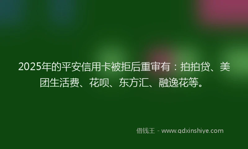 2025年的平安信用卡被拒后重审有：拍拍贷、美团生活费、花呗、东方汇、融逸花等。
