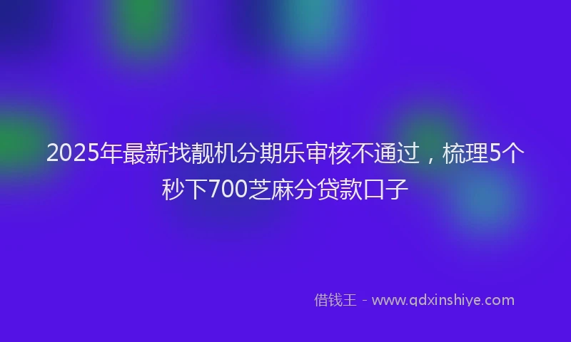2025年最新找靓机分期乐审核不通过，梳理5个秒下700芝麻分贷款口子