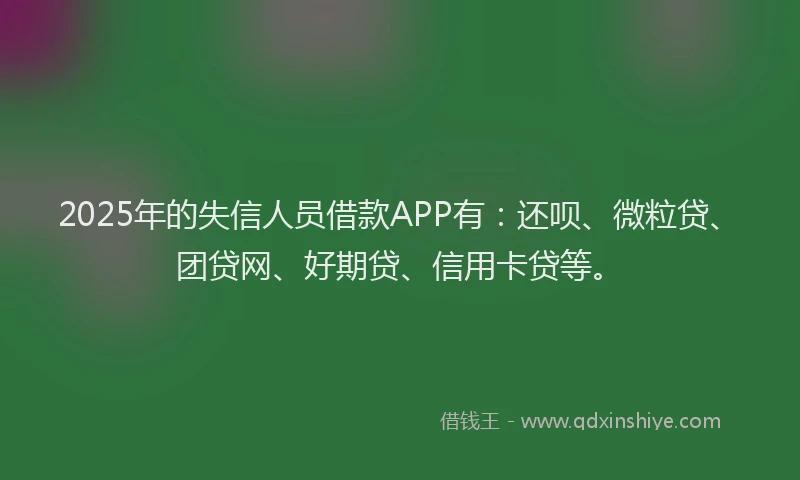 2025年的失信人员借款APP有：还呗、微粒贷、团贷网、好期贷、信用卡贷等。