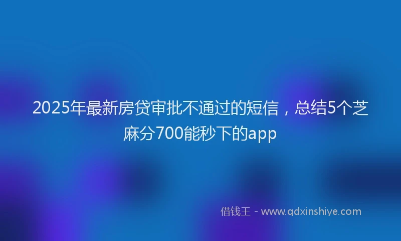 2025年最新房贷审批不通过的短信，总结5个芝麻分700能秒下的app
