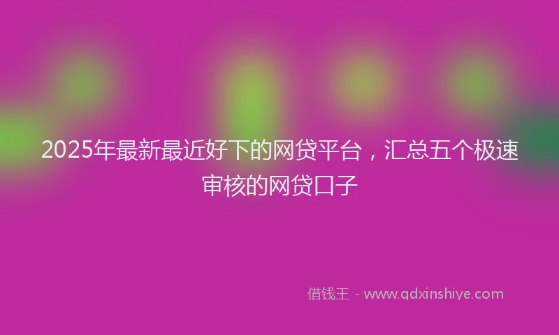 2025年最新最近好下的网贷平台，汇总五个极速审核的网贷口子