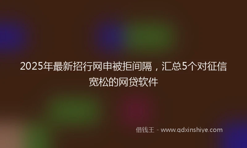 2025年最新招行网申被拒间隔，汇总5个对征信宽松的网贷软件