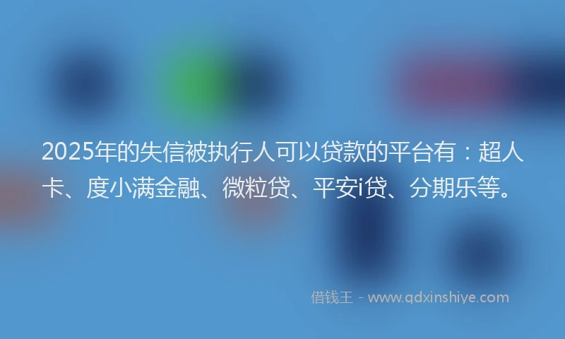 2025年的失信被执行人可以贷款的平台有：超人卡、度小满金融、微粒贷、平安i贷、分期乐等。