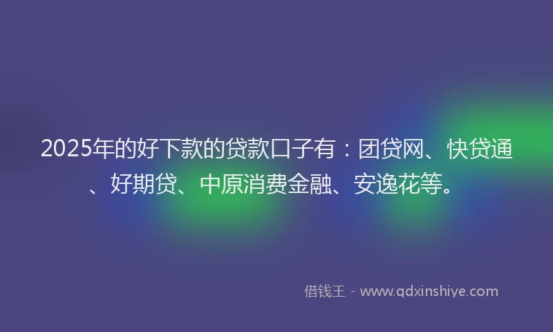 2025年的好下款的贷款口子有：团贷网、快贷通、好期贷、中原消费金融、安逸花等。