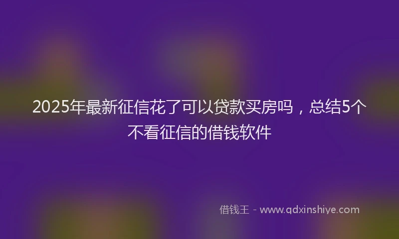 2025年最新征信花了可以贷款买房吗，总结5个不看征信的借钱软件