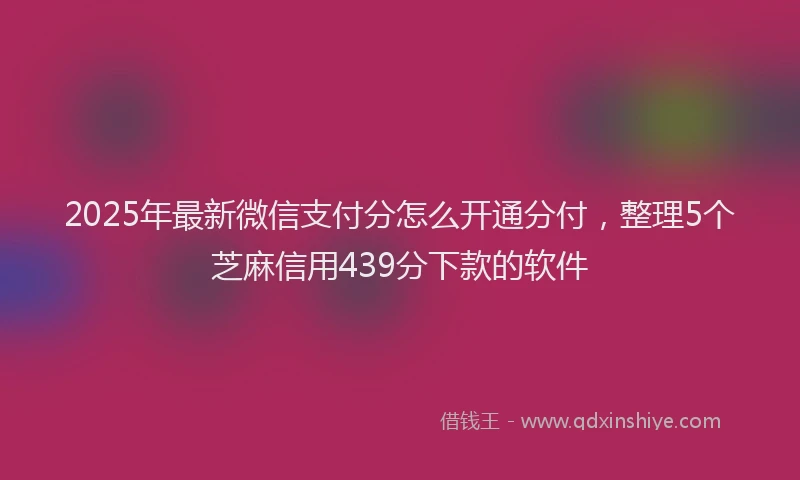 2025年最新微信支付分怎么开通分付，整理5个芝麻信用439分下款的软件