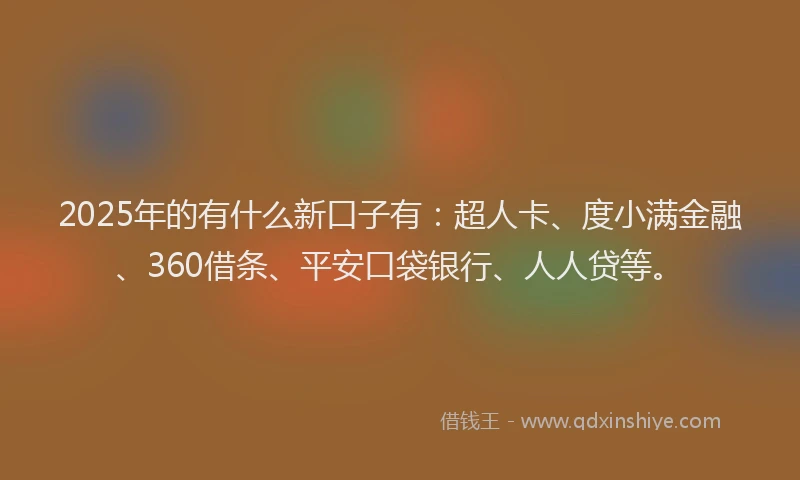 2025年的有什么新口子有：超人卡、度小满金融、360借条、平安口袋银行、人人贷等。