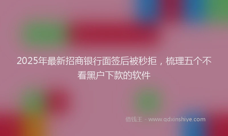 2025年最新招商银行面签后被秒拒，梳理五个不看黑户下款的软件