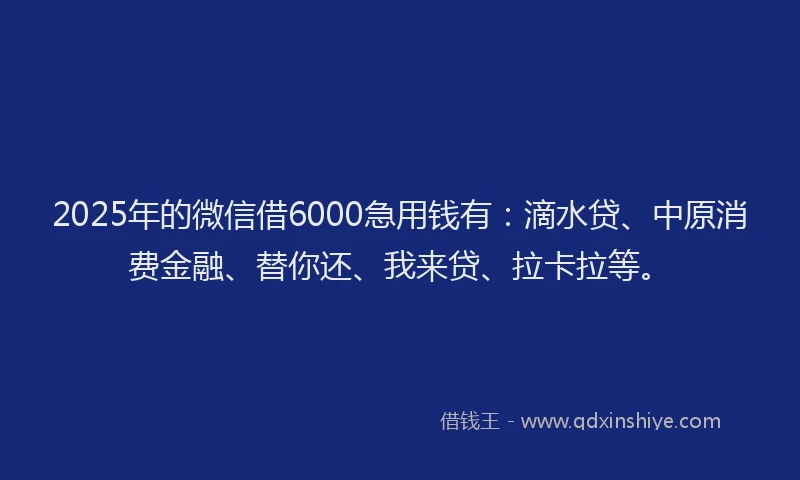2025年的微信借6000急用钱有：滴水贷、中原消费金融、替你还、我来贷、拉卡拉等。