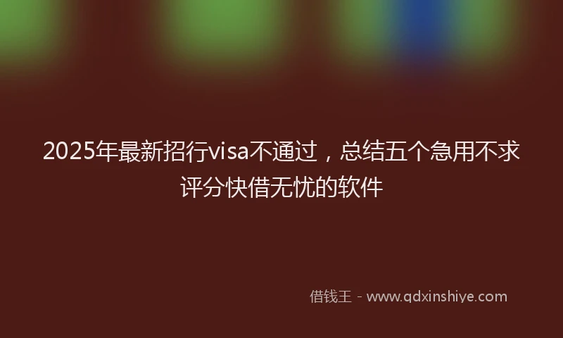 2025年最新招行visa不通过，总结五个急用不求评分快借无忧的软件
