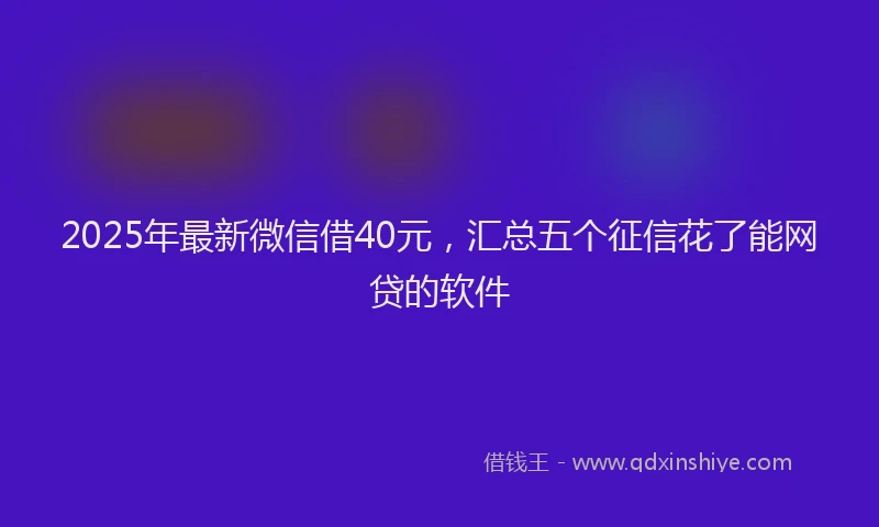 2025年最新微信借40元，汇总五个征信花了能网贷的软件