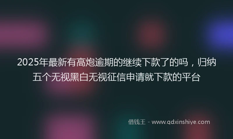 2025年最新有高炮逾期的继续下款了的吗，归纳五个无视黑白无视征信申请就下款的平台