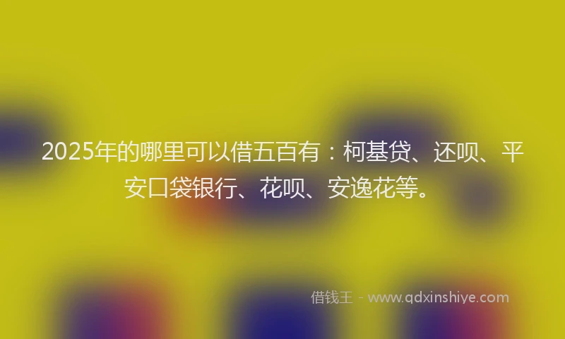 2025年的哪里可以借五百有：柯基贷、还呗、平安口袋银行、花呗、安逸花等。