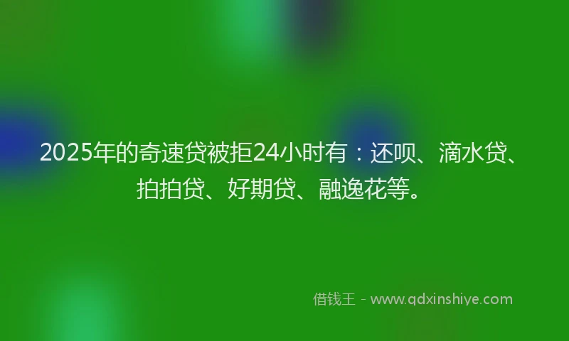 2025年的奇速贷被拒24小时有：还呗、滴水贷、拍拍贷、好期贷、融逸花等。