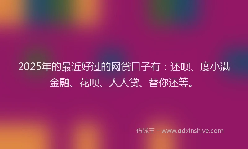 2025年的最近好过的网贷口子有：还呗、度小满金融、花呗、人人贷、替你还等。