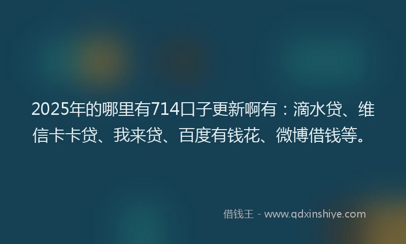 2025年的哪里有714口子更新啊有：滴水贷、维信卡卡贷、我来贷、百度有钱花、微博借钱等。