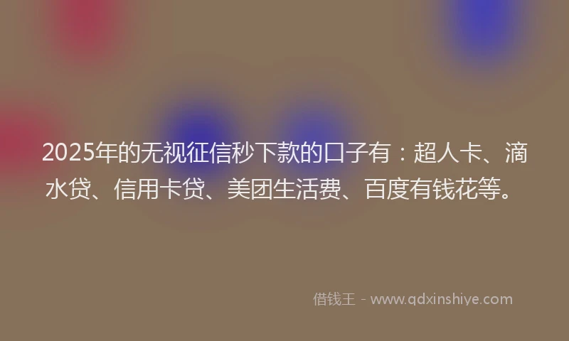 2025年的无视征信秒下款的口子有：超人卡、滴水贷、信用卡贷、美团生活费、百度有钱花等。