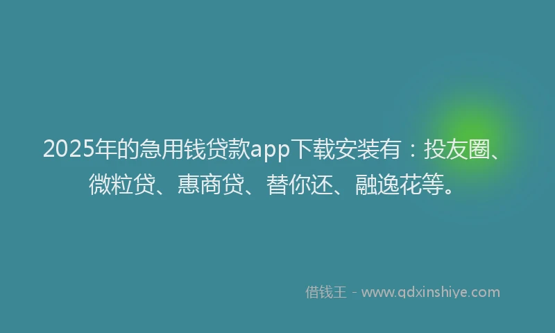 2025年的急用钱贷款app下载安装有：投友圈、微粒贷、惠商贷、替你还、融逸花等。
