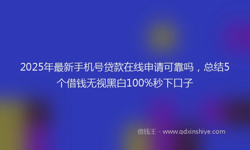 2025年最新手机号贷款在线申请可靠吗，总结5个借钱无视黑白100%秒下口子