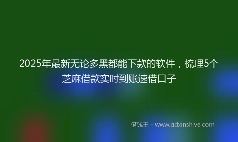 2025年最新无论多黑都能下款的软件，梳理5个芝麻借款实时到账速借口子