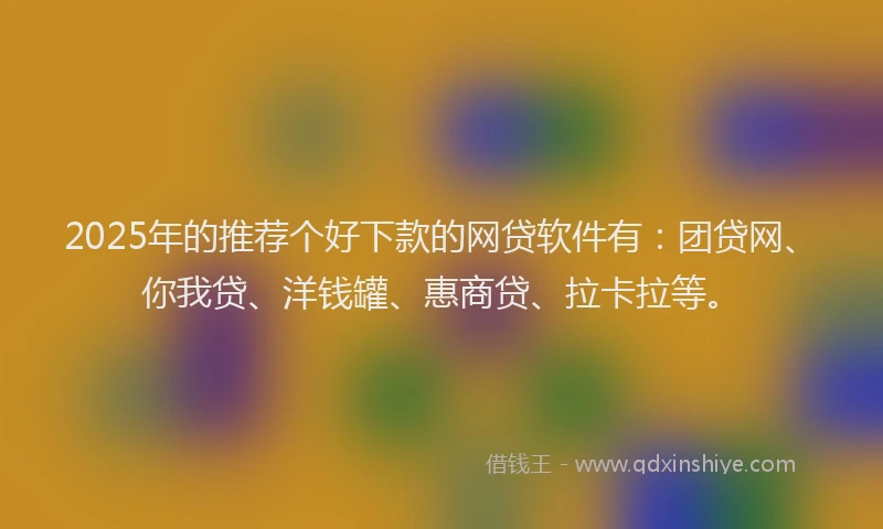2025年的推荐个好下款的网贷软件有：团贷网、你我贷、洋钱罐、惠商贷、拉卡拉等。