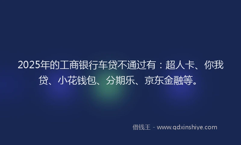 2025年的工商银行车贷不通过有：超人卡、你我贷、小花钱包、分期乐、京东金融等。