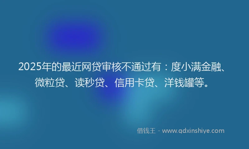 2025年的最近网贷审核不通过有：度小满金融、微粒贷、读秒贷、信用卡贷、洋钱罐等。
