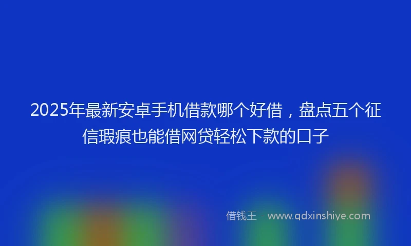 2025年最新安卓手机借款哪个好借，盘点五个征信瑕疵也能借网贷轻松下款的口子