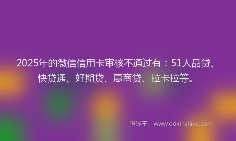 2025年的微信信用卡审核不通过有：51人品贷、快贷通、好期贷、惠商贷、拉卡拉等。