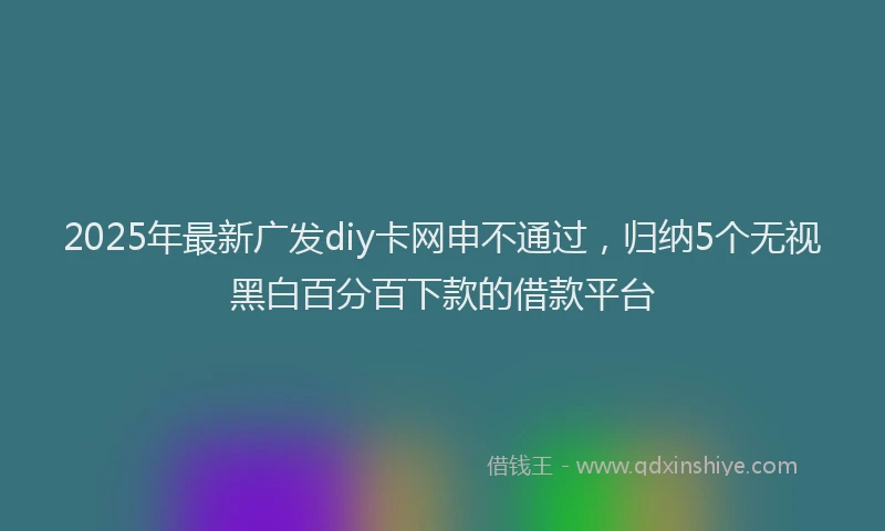 2025年最新广发diy卡网申不通过，归纳5个无视黑白百分百下款的借款平台