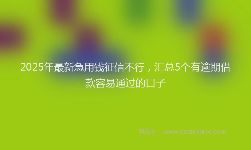 2025年最新急用钱征信不行，汇总5个有逾期借款容易通过的口子