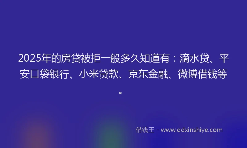 2025年的房贷被拒一般多久知道有：滴水贷、平安口袋银行、小米贷款、京东金融、微博借钱等。