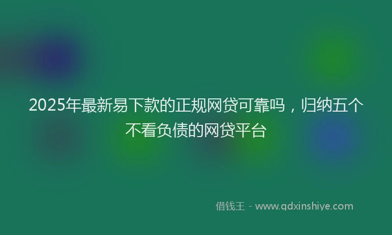 2025年最新易下款的正规网贷可靠吗，归纳五个不看负债的网贷平台