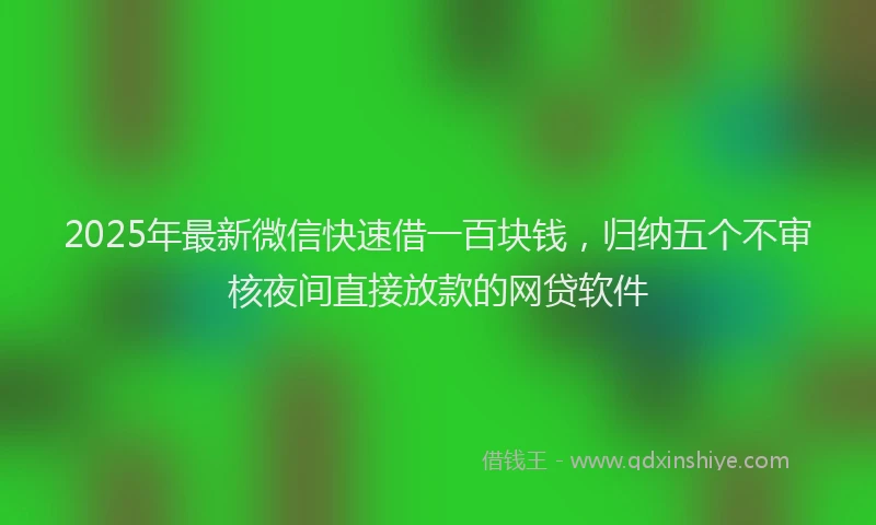 2025年最新微信快速借一百块钱，归纳五个不审核夜间直接放款的网贷软件