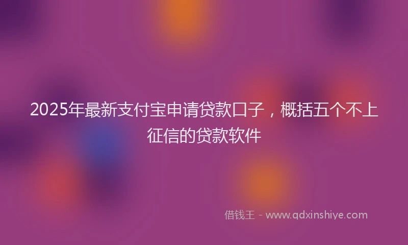 2025年最新支付宝申请贷款口子，概括五个不上征信的贷款软件