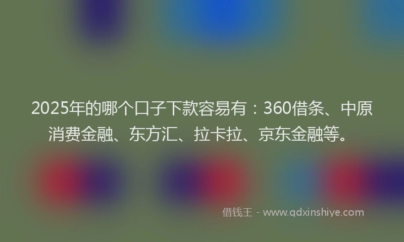 2025年的哪个口子下款容易有：360借条、中原消费金融、东方汇、拉卡拉、京东金融等。